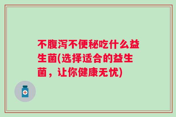 不不吃什么益生菌(选择适合的益生菌，让你健康无忧)