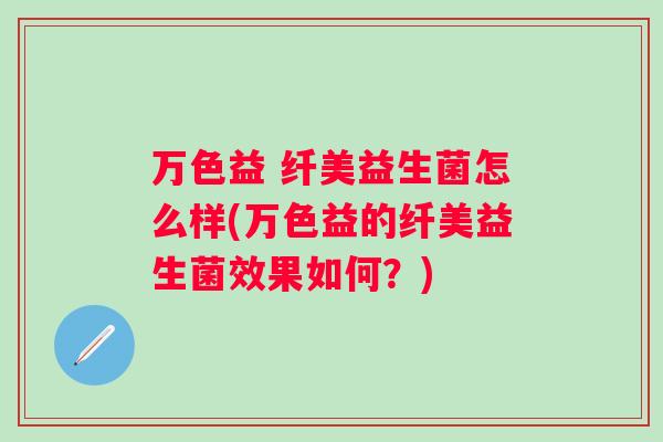 万色益 纤美益生菌怎么样(万色益的纤美益生菌效果如何？)