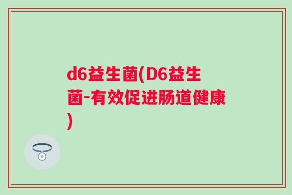 d6益生菌(D6益生菌-有效促进肠道健康) d6益生菌(D6益生菌-有效促进肠道健康)