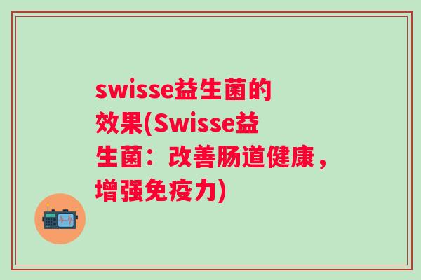 swisse益生菌的效果(Swisse益生菌:改善肠道健康,增强力) swisse益生菌的效果(Swisse益生菌:改善肠道健康,增强力)