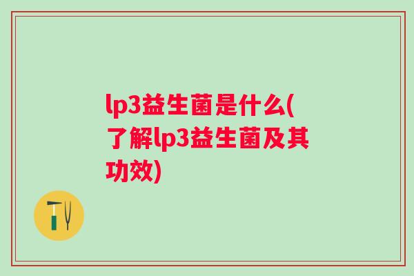 lp3益生菌是什么(了解lp3益生菌及其功效) lp3益生菌是什么(了解lp3益生菌及其功效)