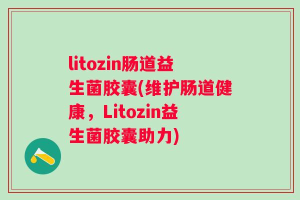 litozin肠道益生菌胶囊(维护肠道健康,Litozin益生菌胶囊助力) litozin肠道益生菌胶囊(维护肠道健康,Litozin益生菌胶囊助力)