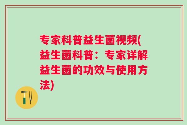 专家科普益生菌视频(益生菌科普：专家详解益生菌的功效与使用方法)