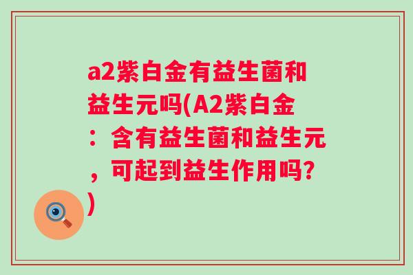 a2紫白金有益生菌和益生元吗(A2紫白金：含有益生菌和益生元，可起到益生作用吗？)