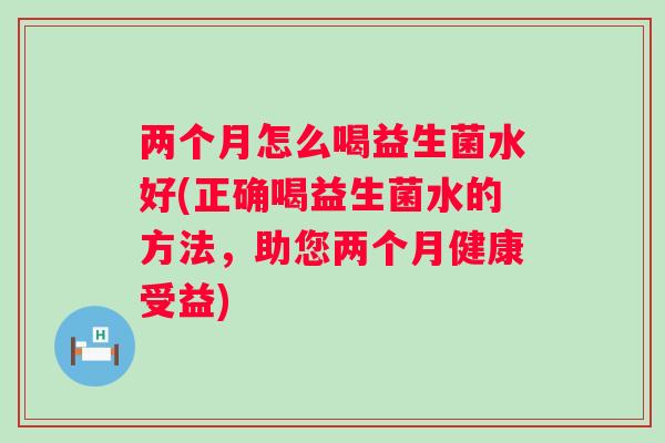 两个月怎么喝益生菌水好(正确喝益生菌水的方法，助您两个月健康受益)