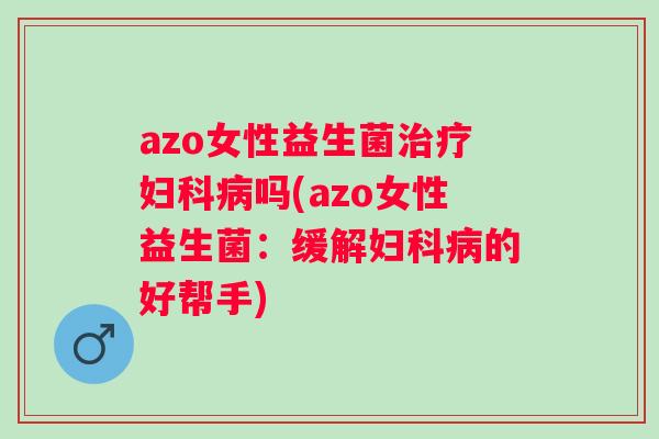 azo女性益生菌吗(azo女性益生菌:缓解的好帮手) azo女性益生菌吗(azo女性益生菌:缓解的好帮手)