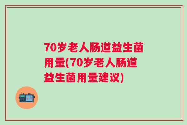 70岁老人肠道益生菌用量(70岁老人肠道益生菌用量建议)