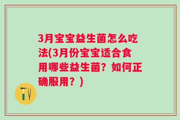 3月宝宝益生菌怎么吃法(3月份宝宝适合食用哪些益生菌?如何正确服用?) 3月宝宝益生菌怎么吃法(3月份宝宝适合食用哪些益生菌?如何正确服用?)