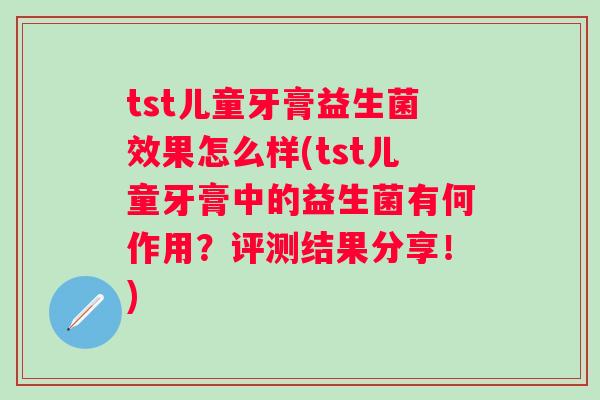 tst儿童牙膏益生菌效果怎么样(tst儿童牙膏中的益生菌有何作用？评测结果分享！)
