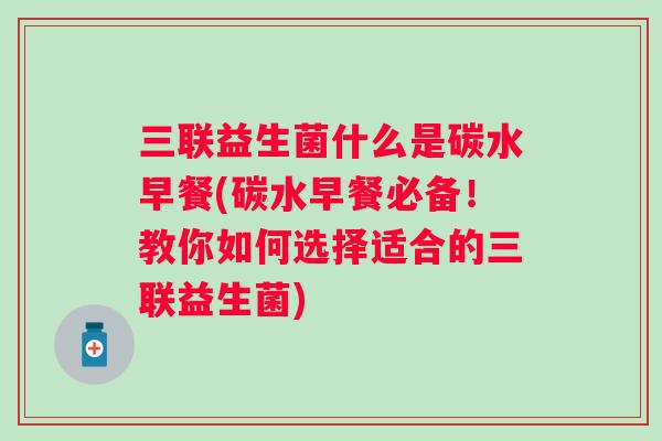 三联益生菌什么是碳水早餐(碳水早餐必备！教你如何选择适合的三联益生菌)