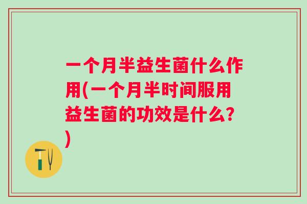 一个月半益生菌什么作用(一个月半时间服用益生菌的功效是什么?) 一个月半益生菌什么作用(一个月半时间服用益生菌的功效是什么?)