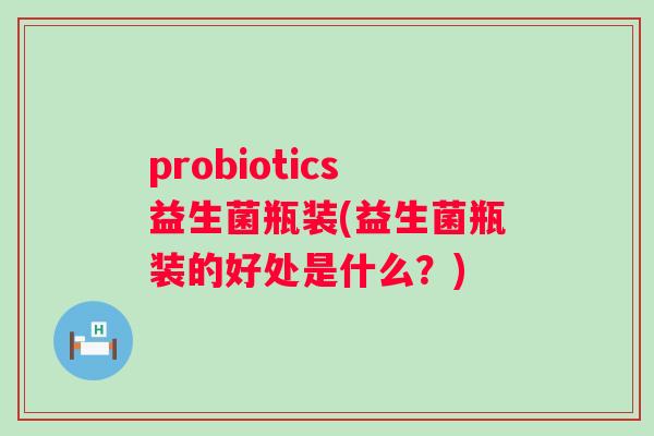 probiotics益生菌瓶装(益生菌瓶装的好处是什么？)