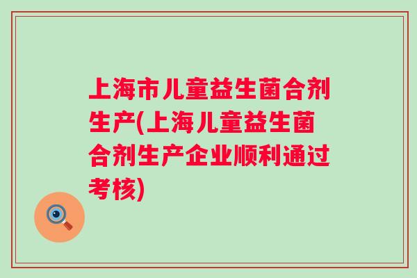 上海市儿童益生菌合剂生产(上海儿童益生菌合剂生产企业顺利通过考核) 上海市儿童益生菌合剂生产(上海儿童益生菌合剂生产企业顺利通过考核)