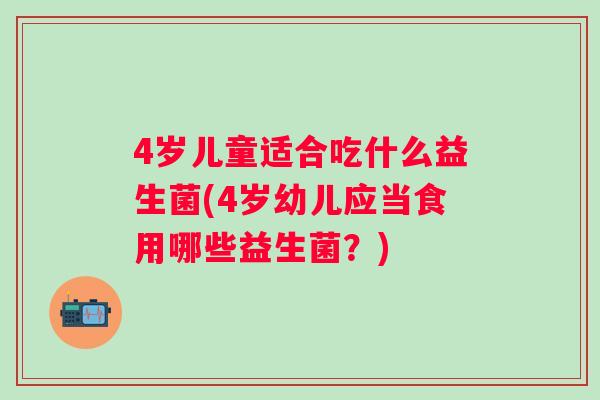 4岁儿童适合吃什么益生菌(4岁幼儿应当食用哪些益生菌？)