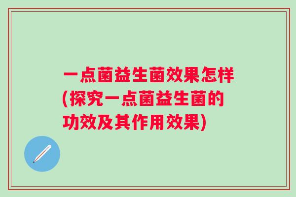 一点菌益生菌效果怎样(探究一点菌益生菌的功效及其作用效果) 一点菌益生菌效果怎样(探究一点菌益生菌的功效及其作用效果)