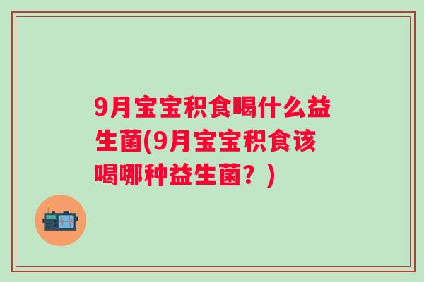 9月宝宝积食喝什么益生菌(9月宝宝积食该喝哪种益生菌?) 9月宝宝积食喝什么益生菌(9月宝宝积食该喝哪种益生菌?)