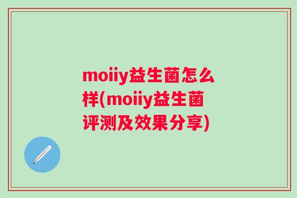 moiiy益生菌怎么样(moiiy益生菌评测及效果分享) moiiy益生菌怎么样(moiiy益生菌评测及效果分享)