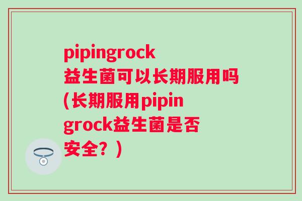 pipingrock益生菌可以长期服用吗(长期服用pipingrock益生菌是否安全?) pipingrock益生菌可以长期服用吗(长期服用pipingrock益生菌是否安全?)