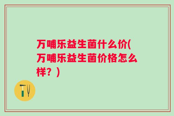 万哺乐益生菌什么价(万哺乐益生菌价格怎么样？)