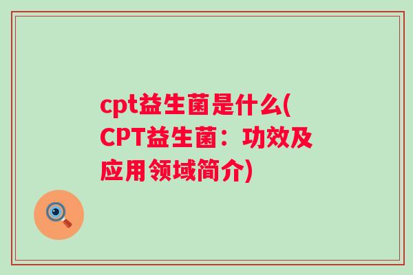 cpt益生菌是什么(CPT益生菌：功效及应用领域简介)