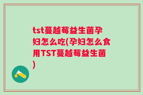 tst蔓越莓益生菌孕妇怎么吃(孕妇怎么食用TST蔓越莓益生菌) tst蔓越莓益生菌孕妇怎么吃(孕妇怎么食用TST蔓越莓益生菌)
