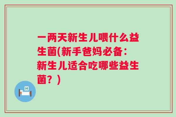 一两天新生儿喂什么益生菌(新手爸妈必备:新生儿适合吃哪些益生菌?) 一两天新生儿喂什么益生菌(新手爸妈必备:新生儿适合吃哪些益生菌?)