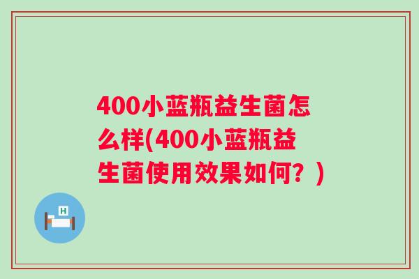 400小蓝瓶益生菌怎么样(400小蓝瓶益生菌使用效果如何?) 400小蓝瓶益生菌怎么样(400小蓝瓶益生菌使用效果如何?)