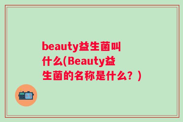 beauty益生菌叫什么(Beauty益生菌的名称是什么?) beauty益生菌叫什么(Beauty益生菌的名称是什么?)