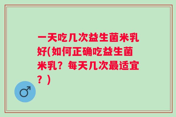 一天吃几次益生菌米乳好(如何正确吃益生菌米乳?每天几次适宜?) 一天吃几次益生菌米乳好(如何正确吃益生菌米乳?每天几次适宜?)