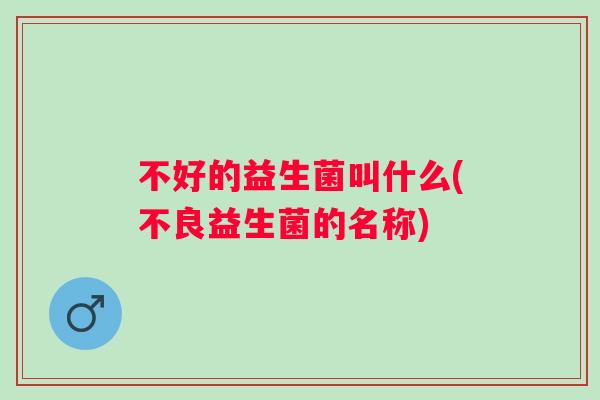 不好的益生菌叫什么(不良益生菌的名称)