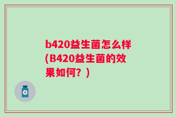 b420益生菌怎么样(B420益生菌的效果如何?) b420益生菌怎么样(B420益生菌的效果如何?)