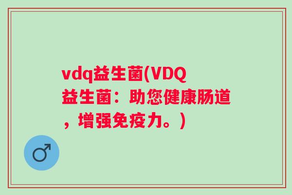 vdq益生菌(VDQ益生菌:助您健康肠道,增强力。) vdq益生菌(VDQ益生菌:助您健康肠道,增强力。)