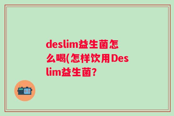deslim益生菌怎么喝(怎样饮用Deslim益生菌? deslim益生菌怎么喝(怎样饮用Deslim益生菌?