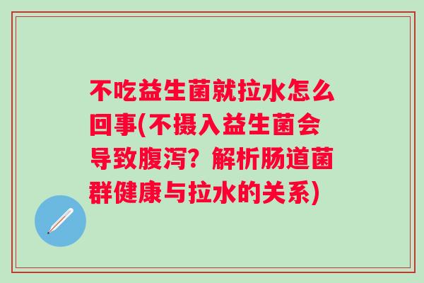 不吃益生菌就拉水怎么回事(不摄入益生菌会导致?解析肠道菌群健康与拉水的关系) 不吃益生菌就拉水怎么回事(不摄入益生菌会导致?解析肠道菌群健康与拉水的关系)