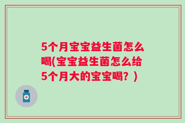 5个月宝宝益生菌怎么喝(宝宝益生菌怎么给5个月大的宝宝喝?) 5个月宝宝益生菌怎么喝(宝宝益生菌怎么给5个月大的宝宝喝?)