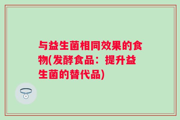 与益生菌相同效果的食物(发酵食品:提升益生菌的替代品) 与益生菌相同效果的食物(发酵食品:提升益生菌的替代品)