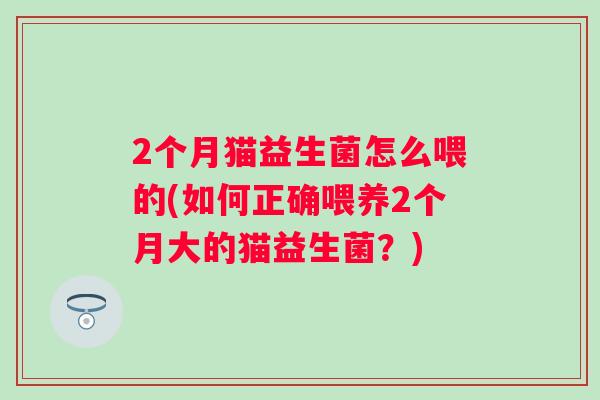 2个月猫益生菌怎么喂的(如何正确喂养2个月大的猫益生菌?) 2个月猫益生菌怎么喂的(如何正确喂养2个月大的猫益生菌?)