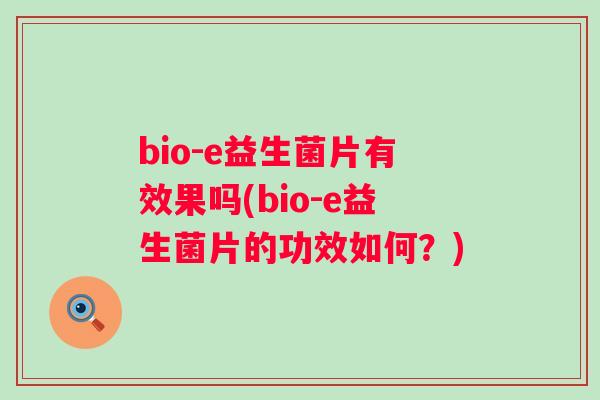 bio-e益生菌片有效果吗(bio-e益生菌片的功效如何?) bio-e益生菌片有效果吗(bio-e益生菌片的功效如何?)