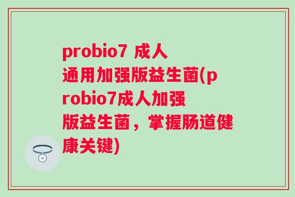 probio7 成人通用加强版益生菌(probio7成人加强版益生菌,掌握肠道健康关键) probio7 成人通用加强版益生菌(probio7成人加强版益生菌,掌握肠道健康关键)