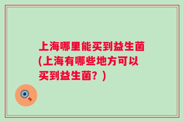 上海哪里能买到益生菌(上海有哪些地方可以买到益生菌？)