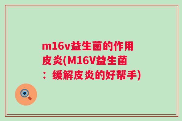 m16v益生菌的作用皮炎(M16V益生菌:缓解皮炎的好帮手) m16v益生菌的作用皮炎(M16V益生菌:缓解皮炎的好帮手)