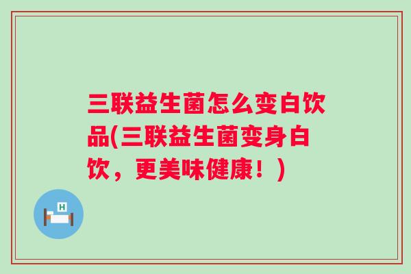 三联益生菌怎么变白饮品(三联益生菌变身白饮,更美味健康!) 三联益生菌怎么变白饮品(三联益生菌变身白饮,更美味健康!)