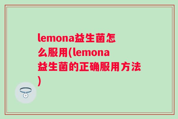 lemona益生菌怎么服用(lemona益生菌的正确服用方法) lemona益生菌怎么服用(lemona益生菌的正确服用方法)