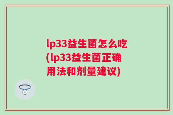 lp33益生菌怎么吃(lp33益生菌正确用法和剂量建议) lp33益生菌怎么吃(lp33益生菌正确用法和剂量建议)