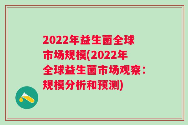 2022年益生菌全球市场规模(2022年全球益生菌市场观察:规模分析和预测) 2022年益生菌全球市场规模(2022年全球益生菌市场观察:规模分析和预测)