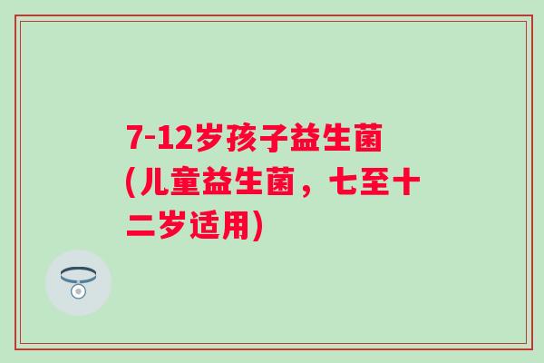 7-12岁孩子益生菌(儿童益生菌，七至十二岁适用)