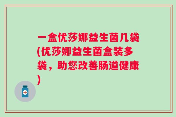 一盒优莎娜益生菌几袋(优莎娜益生菌盒装多袋,助您改善肠道健康) 一盒优莎娜益生菌几袋(优莎娜益生菌盒装多袋,助您改善肠道健康)