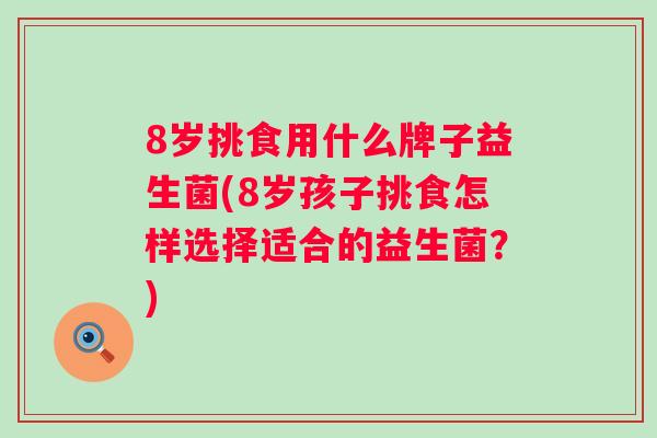 8岁挑食用什么牌子益生菌(8岁孩子挑食怎样选择适合的益生菌?) 8岁挑食用什么牌子益生菌(8岁孩子挑食怎样选择适合的益生菌?)