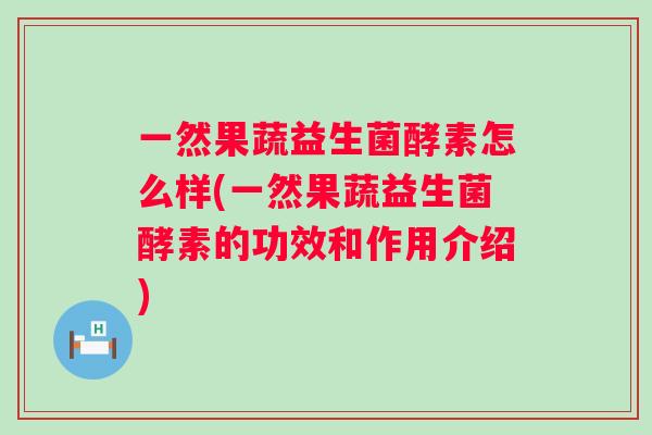 一然果蔬益生菌酵素怎么样(一然果蔬益生菌酵素的功效和作用介绍) 一然果蔬益生菌酵素怎么样(一然果蔬益生菌酵素的功效和作用介绍)
