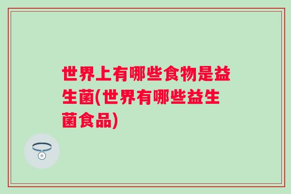世界上有哪些食物是益生菌(世界有哪些益生菌食品) 世界上有哪些食物是益生菌(世界有哪些益生菌食品)